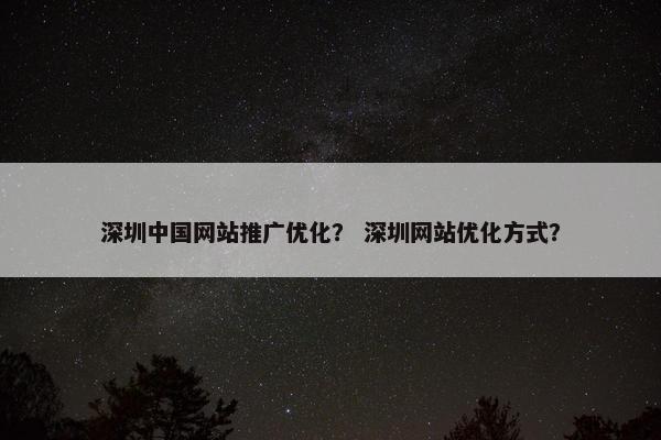 深圳中国网站推广优化？ 深圳网站优化方式？