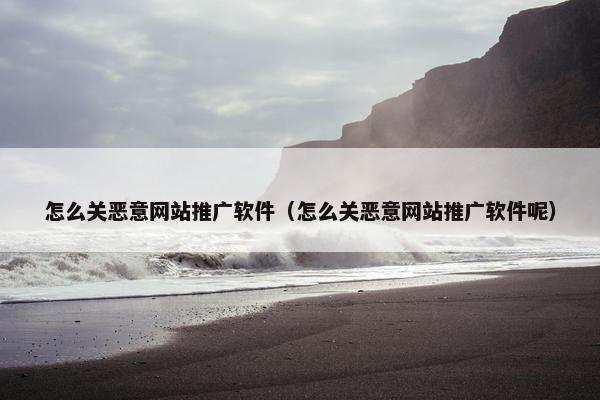 怎么关恶意网站推广软件（怎么关恶意网站推广软件呢）