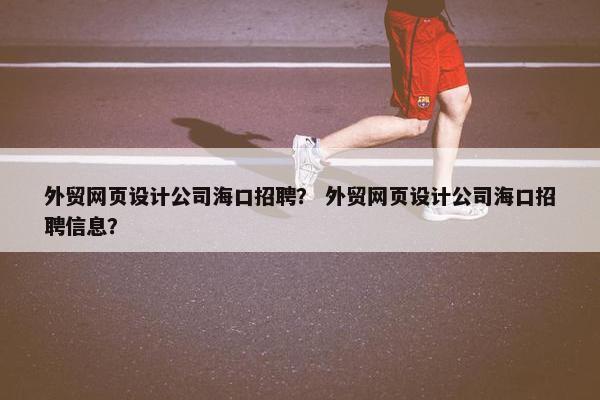 外贸网页设计公司海口招聘？ 外贸网页设计公司海口招聘信息？