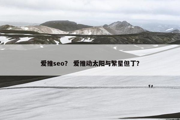 爱推seo？ 爱推动太阳与繁星但丁？