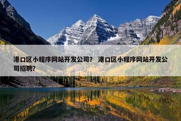 港口区小程序网站开发公司？ 港口区小程序网站开发公司招聘？