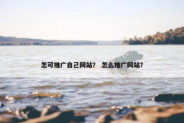 怎可推广自己网站？ 怎么推广网站？