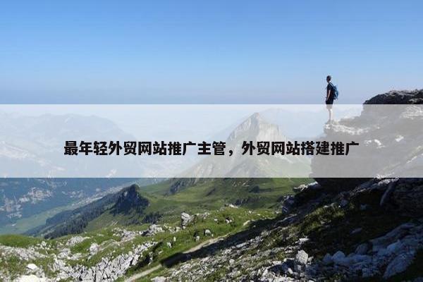 最年轻外贸网站推广主管，外贸网站搭建推广