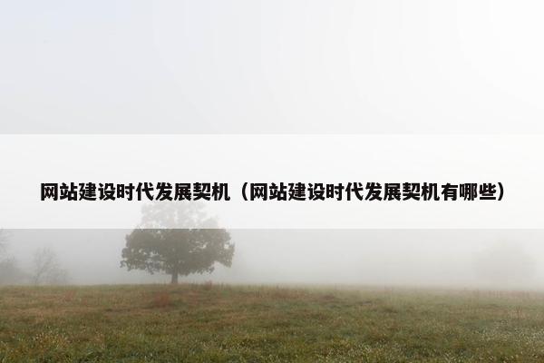 网站建设时代发展契机（网站建设时代发展契机有哪些）