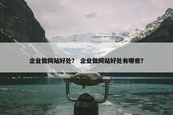 企业做网站好处？ 企业做网站好处有哪些？