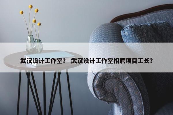 武汉设计工作室？ 武汉设计工作室招聘项目工长？