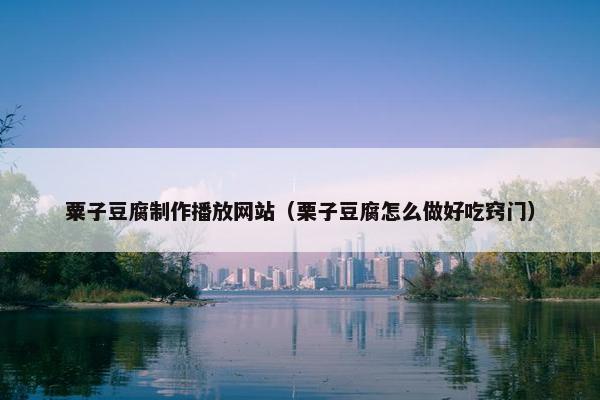 粟子豆腐制作播放网站（栗子豆腐怎么做好吃窍门）