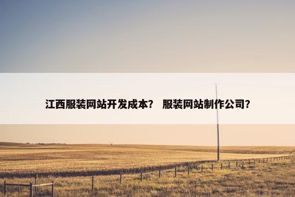 江西服装网站开发成本？ 服装网站制作公司？