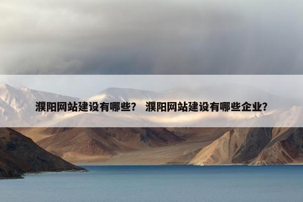 濮阳网站建设有哪些？ 濮阳网站建设有哪些企业？