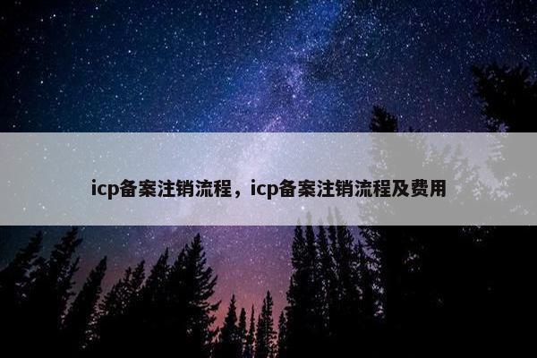 icp备案注销流程，icp备案注销流程及费用