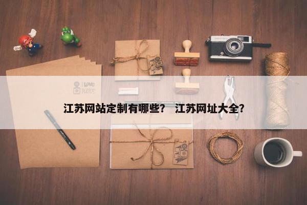 江苏网站定制有哪些？ 江苏网址大全？