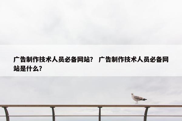 广告制作技术人员必备网站？ 广告制作技术人员必备网站是什么？