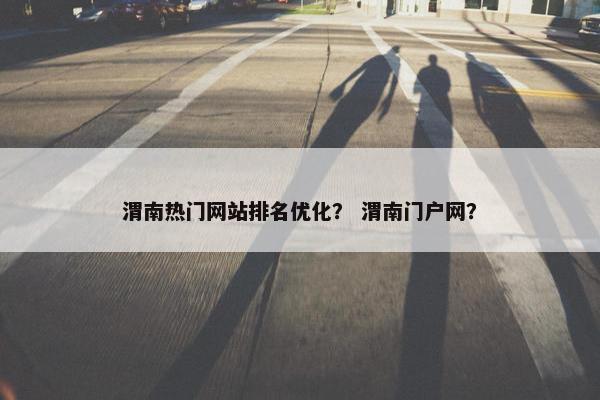 渭南热门网站排名优化？ 渭南门户网？