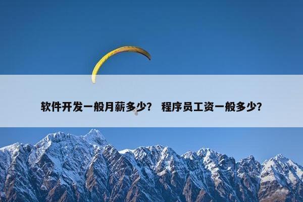 软件开发一般月薪多少？ 程序员工资一般多少？