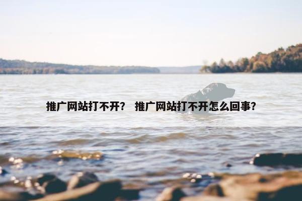 推广网站打不开？ 推广网站打不开怎么回事？