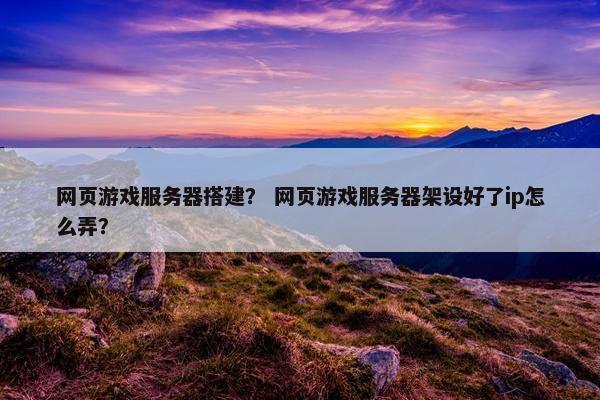 网页游戏服务器搭建？ 网页游戏服务器架设好了ip怎么弄？