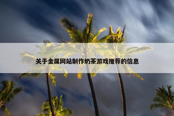 关于金属网站制作奶茶游戏推荐的信息