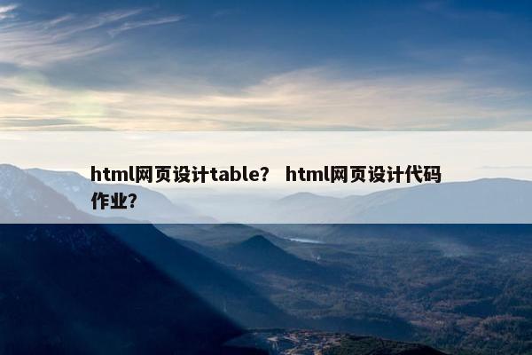 html网页设计table？ html网页设计代码作业？