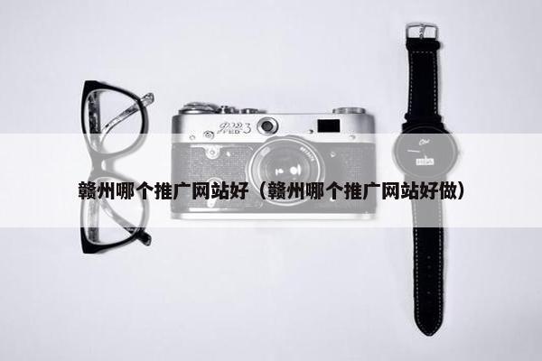 赣州哪个推广网站好（赣州哪个推广网站好做）