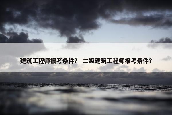 建筑工程师报考条件？ 二级建筑工程师报考条件？