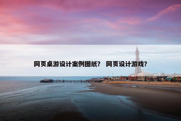 网页桌游设计案例图纸？ 网页设计游戏？