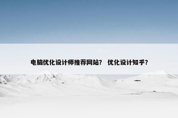 电脑优化设计师推荐网站？ 优化设计知乎？