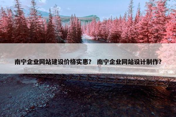 南宁企业网站建设价格实惠？ 南宁企业网站设计制作？