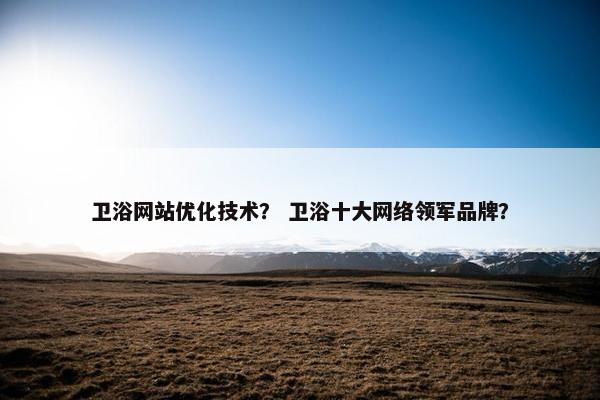 卫浴网站优化技术？ 卫浴十大网络领军品牌？