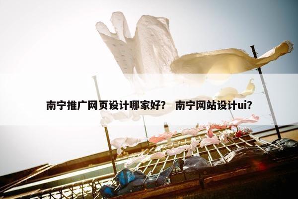 南宁推广网页设计哪家好？ 南宁网站设计ui？