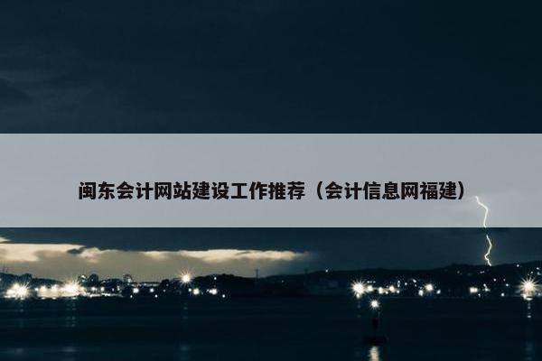 闽东会计网站建设工作推荐（会计信息网福建）