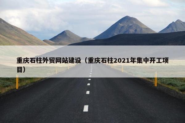 重庆石柱外贸网站建设（重庆石柱2021年集中开工项目）