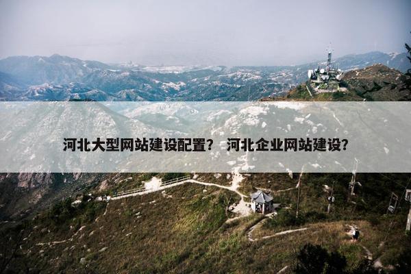 河北大型网站建设配置？ 河北企业网站建设？