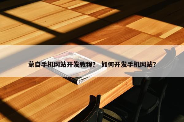 蒙自手机网站开发教程？ 如何开发手机网站？