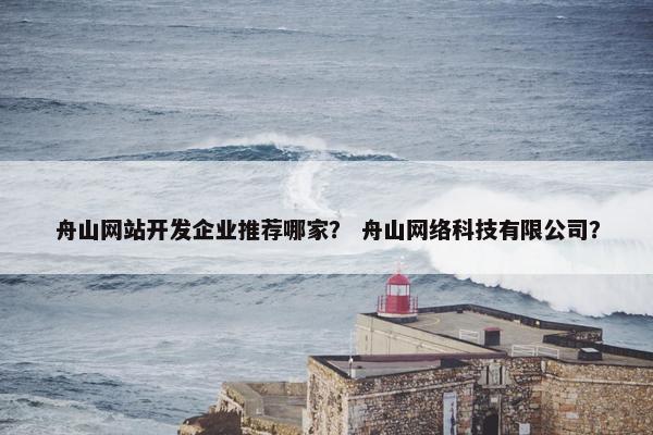 舟山网站开发企业推荐哪家？ 舟山网络科技有限公司？