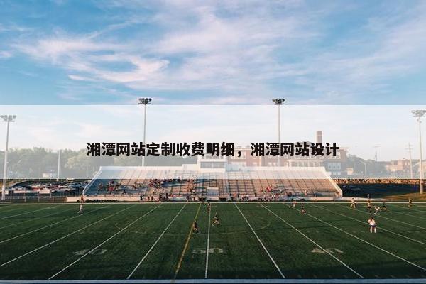 湘潭网站定制收费明细，湘潭网站设计