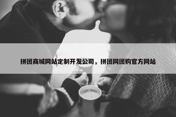 拼团商城网站定制开发公司，拼团网团购官方网站