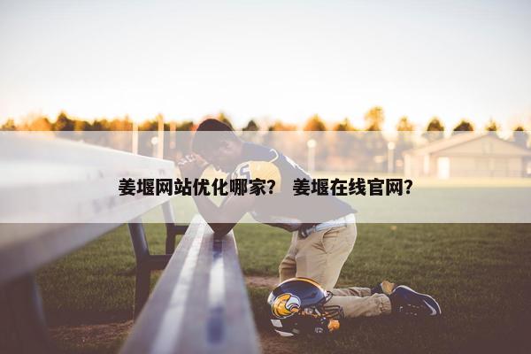 姜堰网站优化哪家？ 姜堰在线官网？