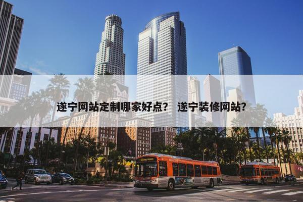 遂宁网站定制哪家好点？ 遂宁装修网站？