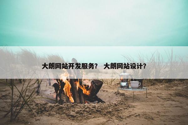 大朗网站开发服务？ 大朗网站设计？