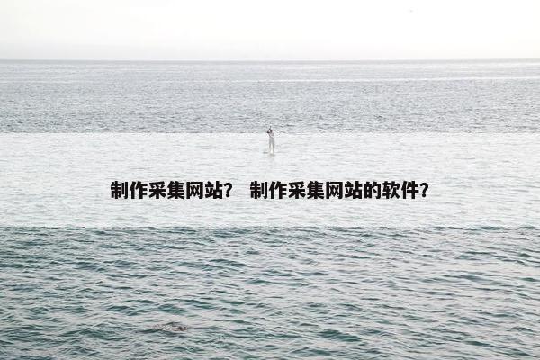 制作采集网站？ 制作采集网站的软件？