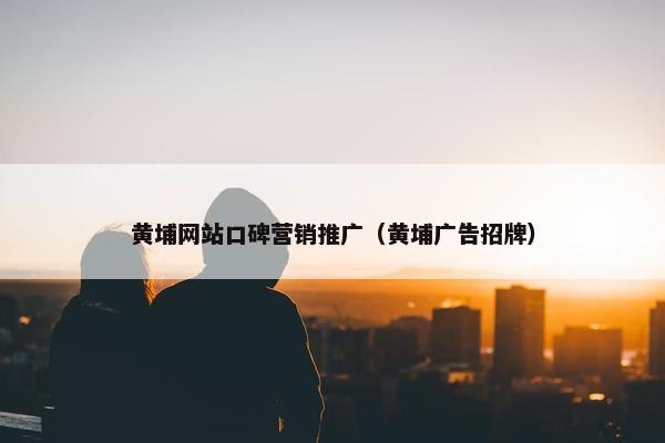 黄埔网站口碑营销推广（黄埔广告招牌）