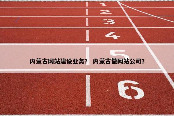 内蒙古网站建设业务？ 内蒙古做网站公司？