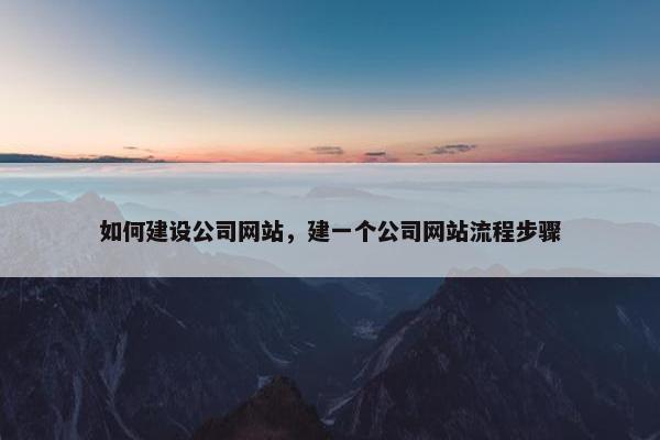 如何建设公司网站，建一个公司网站流程步骤