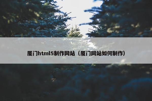 厦门html5制作网站（厦门网站如何制作）