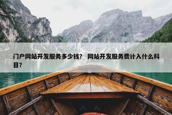 门户网站开发服务多少钱？ 网站开发服务费计入什么科目？