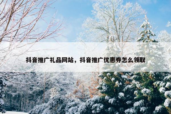 抖音推广礼品网站，抖音推广优惠券怎么领取