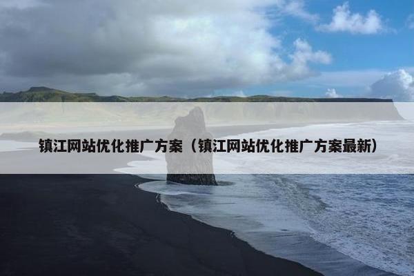镇江网站优化推广方案（镇江网站优化推广方案最新）