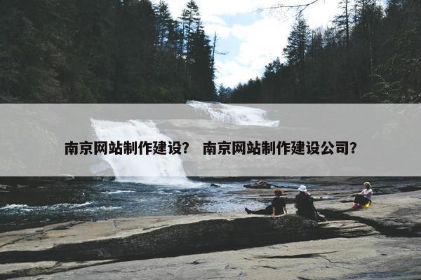 南京网站制作建设？ 南京网站制作建设公司？