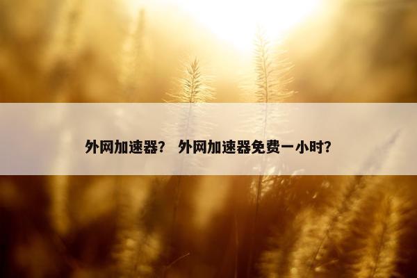 外网加速器？ 外网加速器免费一小时？