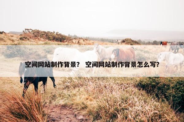 空间网站制作背景？ 空间网站制作背景怎么写？